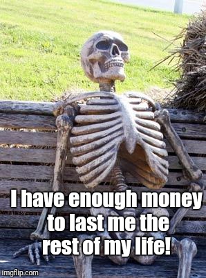 Waiting Skeleton Meme | I have enough money to last me the rest of my life! | image tagged in memes,waiting skeleton | made w/ Imgflip meme maker