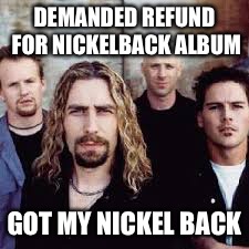 Nickelback | DEMANDED REFUND FOR NICKELBACK ALBUM; GOT MY NICKEL BACK | image tagged in nickelback,refund | made w/ Imgflip meme maker