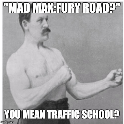 Overly Manly Man | "MAD MAX:FURY ROAD?"; YOU MEAN TRAFFIC SCHOOL? | image tagged in memes,overly manly man | made w/ Imgflip meme maker