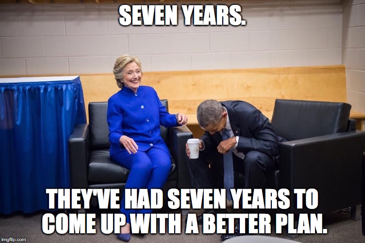 Hillary Obama Laugh | SEVEN YEARS. THEY'VE HAD SEVEN YEARS TO COME UP WITH A BETTER PLAN. | image tagged in hillary obama laugh | made w/ Imgflip meme maker