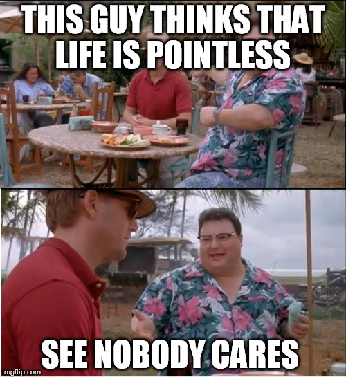 See Nobody Cares | THIS GUY THINKS THAT LIFE IS POINTLESS; SEE NOBODY CARES | image tagged in memes,see nobody cares | made w/ Imgflip meme maker