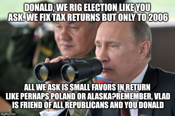 DONALD, WE RIG ELECTION LIKE YOU ASK. WE FIX TAX RETURNS BUT ONLY TO 2006 ALL WE ASK IS SMALL FAVORS IN RETURN LIKE PERHAPS POLAND OR ALASKA | made w/ Imgflip meme maker