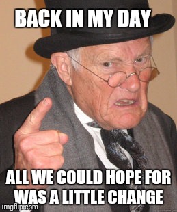 Back In My Day Meme | BACK IN MY DAY ALL WE COULD HOPE FOR WAS A LITTLE CHANGE | image tagged in memes,back in my day | made w/ Imgflip meme maker