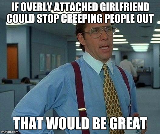 That Would Be Great Meme | IF OVERLY ATTACHED GIRLFRIEND COULD STOP CREEPING PEOPLE OUT THAT WOULD BE GREAT | image tagged in memes,that would be great | made w/ Imgflip meme maker