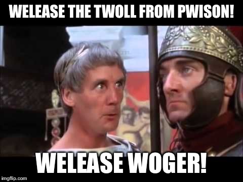 WELEASE THE TWOLL FROM PWISON! WELEASE WOGER! | made w/ Imgflip meme maker