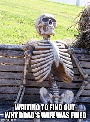 Waiting Skeleton Meme | WAITING TO FIND OUT WHY BRAD'S WIFE WAS FIRED | image tagged in memes,waiting skeleton | made w/ Imgflip meme maker