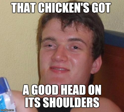10 Guy Meme | THAT CHICKEN'S GOT A GOOD HEAD ON ITS SHOULDERS | image tagged in memes,10 guy | made w/ Imgflip meme maker