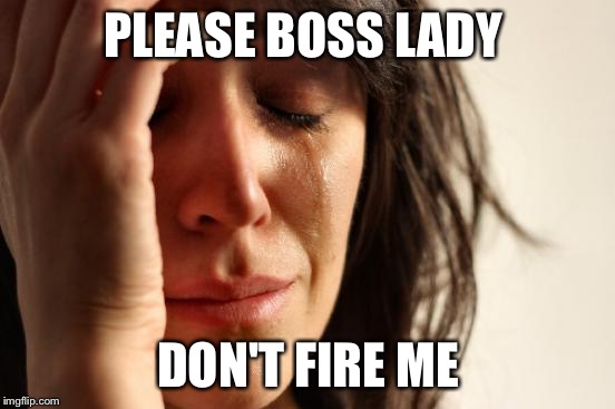 First World Problems Meme | PLEASE BOSS LADY; DON'T FIRE ME | image tagged in memes,first world problems | made w/ Imgflip meme maker