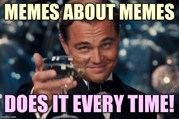 Leonardo Dicaprio Cheers Meme | MEMES ABOUT MEMES DOES IT EVERY TIME! | image tagged in memes,leonardo dicaprio cheers | made w/ Imgflip meme maker