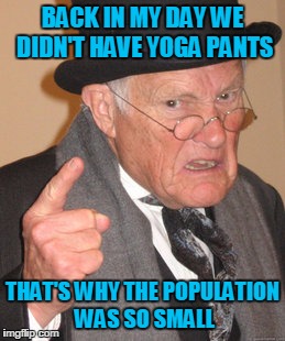 Back In My Day Meme | BACK IN MY DAY WE DIDN'T HAVE YOGA PANTS; THAT'S WHY THE POPULATION WAS SO SMALL | image tagged in memes,back in my day | made w/ Imgflip meme maker