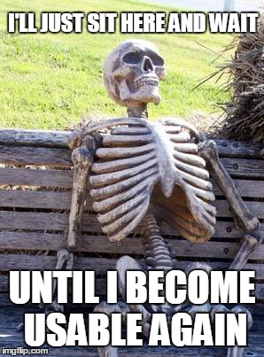 Waiting Skeleton Meme | I'LL JUST SIT HERE AND WAIT UNTIL I BECOME USABLE AGAIN | image tagged in memes,waiting skeleton | made w/ Imgflip meme maker