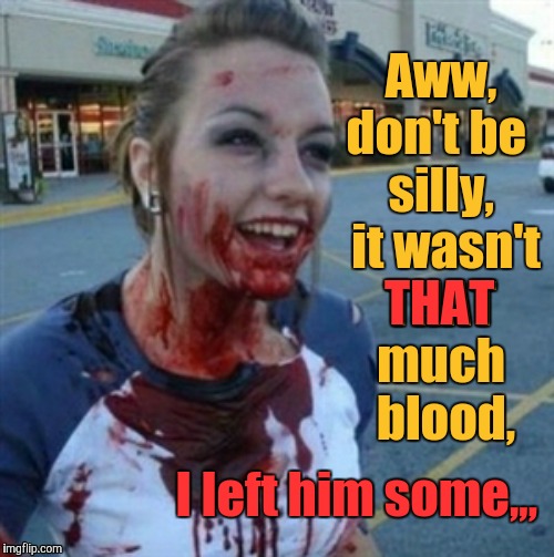 Psycho Nympho | Aww,  don't be   silly,    it wasn't   THAT   much      blood, THAT; I left him some,,, | image tagged in psycho nympho | made w/ Imgflip meme maker