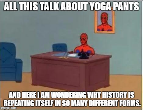 Spiderman Computer Desk | ALL THIS TALK ABOUT YOGA PANTS; AND HERE I AM WONDERING WHY HISTORY IS REPEATING ITSELF IN SO MANY DIFFERENT FORMS. | image tagged in memes,spiderman computer desk,spiderman | made w/ Imgflip meme maker