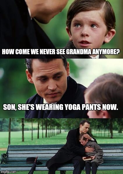 Finding Neverland Meme | HOW COME WE NEVER SEE GRANDMA ANYMORE? SON, SHE'S WEARING YOGA PANTS NOW. | image tagged in memes,finding neverland | made w/ Imgflip meme maker