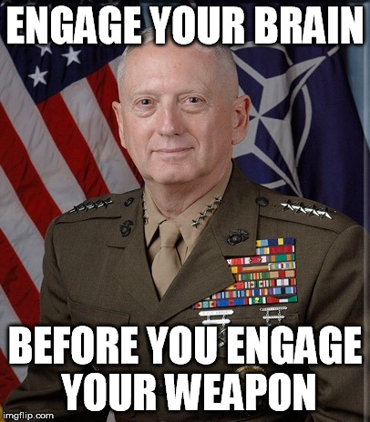 General Mattis: Engage your brain | ENGAGE YOUR BRAIN; BEFORE YOU ENGAGE YOUR WEAPON | image tagged in mattis,mattis quotes,mad dog | made w/ Imgflip meme maker