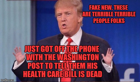 FAKE NEW, THESE ARE TERRIBLE TERRIBLE PEOPLE FOLKS JUST GOT OFF THE PHONE WITH THE WASHINGTON POST TO TELL THEM HIS HEALTH CARE BILL IS DEAD | made w/ Imgflip meme maker