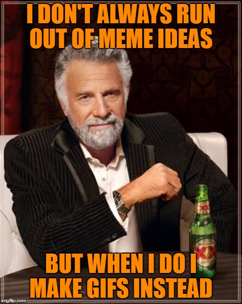 Links In Comment Section  | I DON'T ALWAYS RUN OUT OF MEME IDEAS; BUT WHEN I DO I MAKE GIFS INSTEAD | image tagged in memes,the most interesting man in the world | made w/ Imgflip meme maker