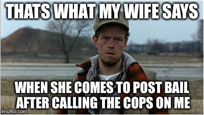 THATS WHAT MY WIFE SAYS WHEN SHE COMES TO POST BAIL AFTER CALLING THE COPS ON ME | made w/ Imgflip meme maker