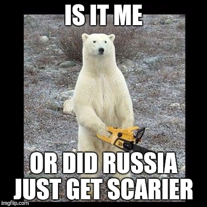 Chainsaw Bear | IS IT ME; OR DID RUSSIA JUST GET SCARIER | image tagged in memes,chainsaw bear | made w/ Imgflip meme maker