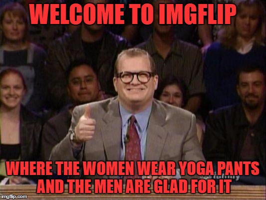 all yoga pants, all the time | WELCOME TO IMGFLIP; WHERE THE WOMEN WEAR YOGA PANTS AND THE MEN ARE GLAD FOR IT | image tagged in drew carey,yoga pants week | made w/ Imgflip meme maker