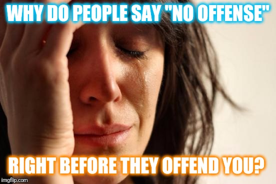 First World Problems Meme | WHY DO PEOPLE SAY "NO OFFENSE"; RIGHT BEFORE THEY OFFEND YOU? | image tagged in memes,first world problems | made w/ Imgflip meme maker