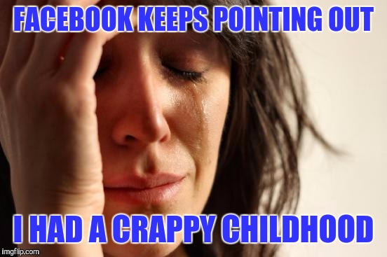 First World Problems Meme | FACEBOOK KEEPS POINTING OUT; I HAD A CRAPPY CHILDHOOD | image tagged in memes,first world problems | made w/ Imgflip meme maker