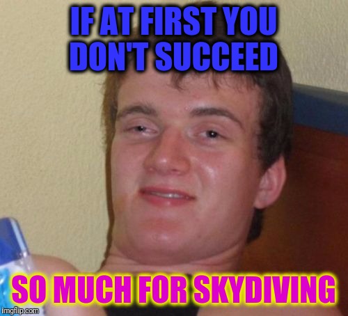 10 Guy Meme | IF AT FIRST YOU DON'T SUCCEED; SO MUCH FOR SKYDIVING | image tagged in memes,10 guy | made w/ Imgflip meme maker