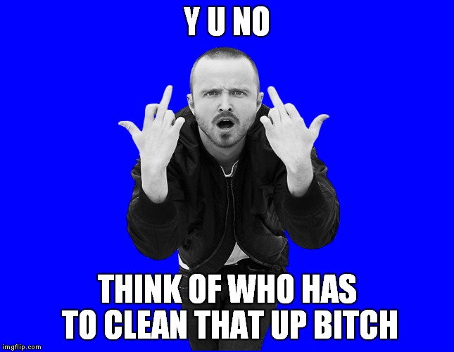 Y U NO THINK OF WHO HAS TO CLEAN THAT UP B**CH | made w/ Imgflip meme maker