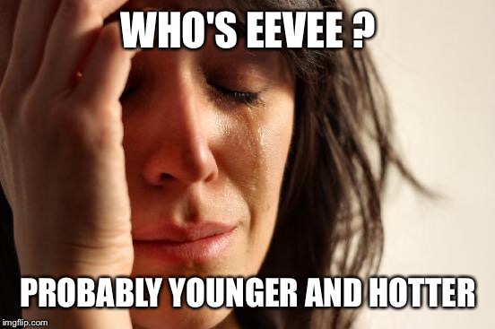 First World Problems Meme | WHO'S EEVEE
? PROBABLY YOUNGER AND HOTTER | image tagged in memes,first world problems | made w/ Imgflip meme maker