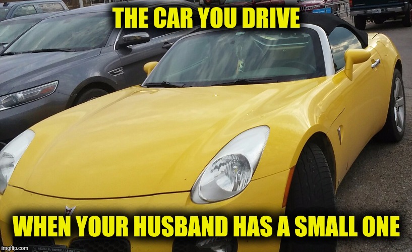 Saw this and just knew what was going on | THE CAR YOU DRIVE; WHEN YOUR HUSBAND HAS A SMALL ONE | image tagged in small penis | made w/ Imgflip meme maker