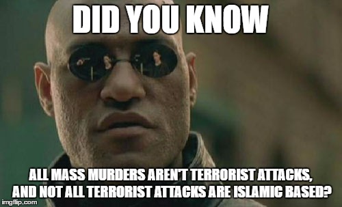Matrix Morpheus Meme | DID YOU KNOW ALL MASS MURDERS AREN'T TERRORIST ATTACKS, AND NOT ALL TERRORIST ATTACKS ARE ISLAMIC BASED? | image tagged in memes,matrix morpheus | made w/ Imgflip meme maker
