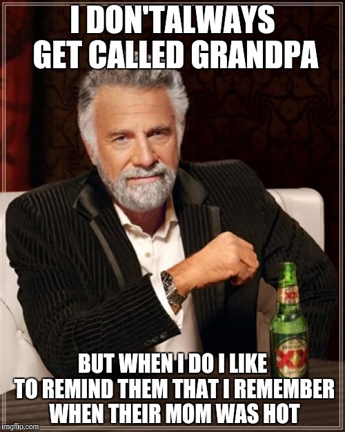 Go ahead, call me grandpa | I DON'TALWAYS GET CALLED GRANDPA; BUT WHEN I DO I LIKE TO REMIND THEM THAT I REMEMBER WHEN THEIR MOM WAS HOT | image tagged in the most interesting man in the world | made w/ Imgflip meme maker