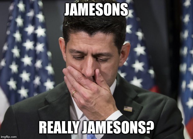 Sick Paul Ryan | JAMESONS REALLY JAMESONS? | image tagged in sick paul ryan | made w/ Imgflip meme maker