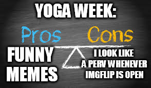 The pros and cons of Yoga Pants Week: Is it worth it? Yes. | YOGA WEEK:; I LOOK LIKE A PERV WHENEVER IMGFLIP IS OPEN; FUNNY MEMES | image tagged in memes,yoga pants week | made w/ Imgflip meme maker