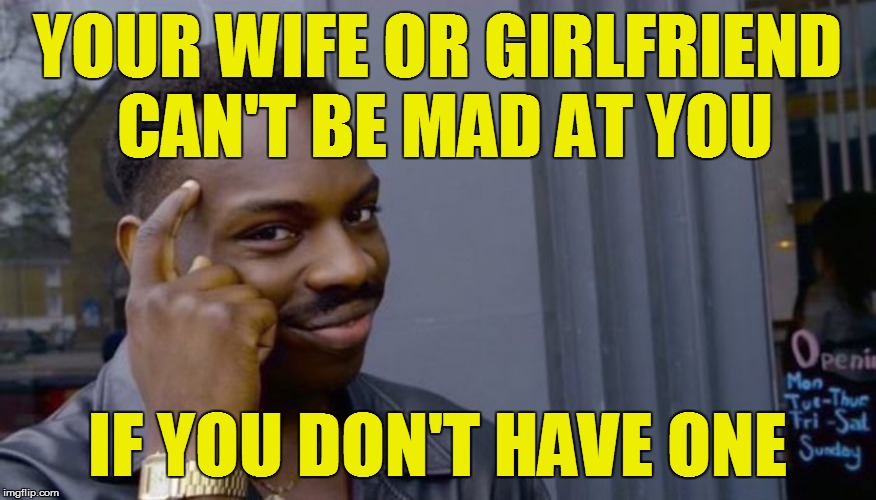 YOUR WIFE OR GIRLFRIEND CAN'T BE MAD AT YOU IF YOU DON'T HAVE ONE | made w/ Imgflip meme maker