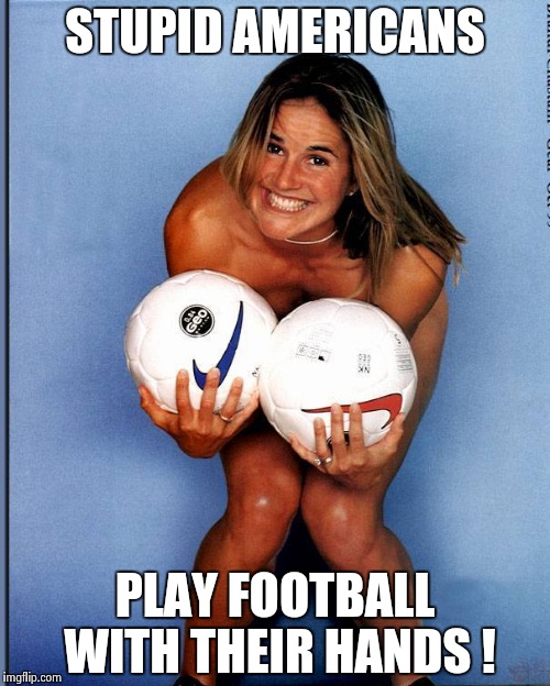 Brandi Chastain | STUPID AMERICANS PLAY FOOTBALL WITH THEIR HANDS ! | image tagged in brandi chastain | made w/ Imgflip meme maker