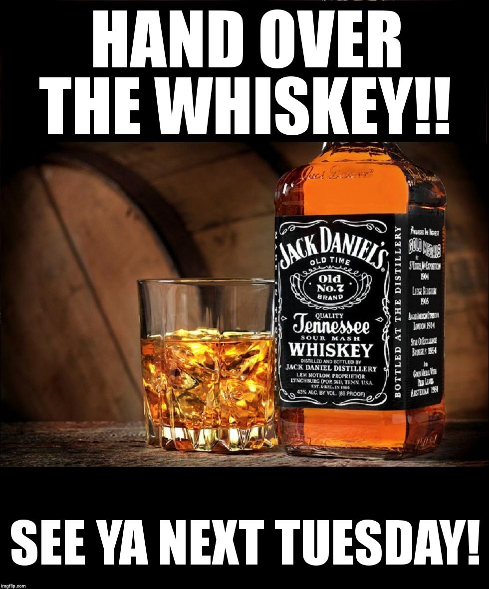 Jack daniels | HAND OVER THE WHISKEY!! SEE YA NEXT TUESDAY! | image tagged in jack daniels | made w/ Imgflip meme maker