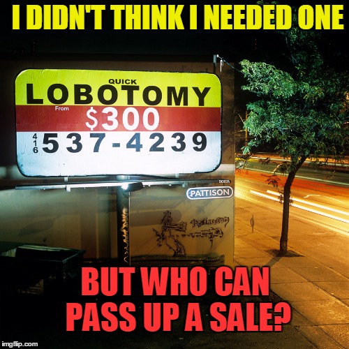 Quick Lobotomies...What a Deal! | I DIDN'T THINK I NEEDED ONE; BUT WHO CAN PASS UP A SALE? | image tagged in quick lobotomy,sale price,what a bargain | made w/ Imgflip meme maker