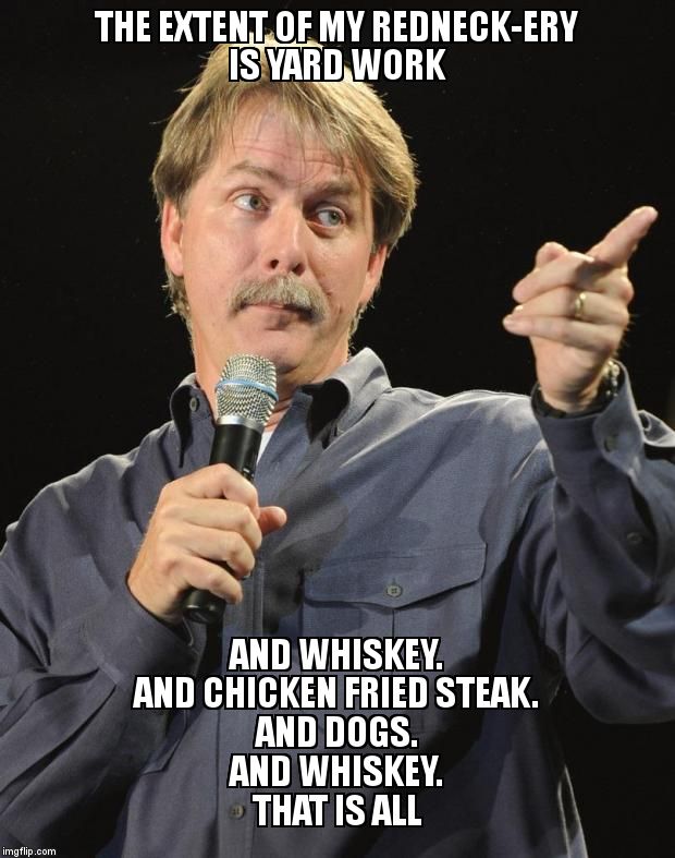 Jeff Foxworthy | THE EXTENT OF MY REDNECK-ERY IS YARD WORK; AND WHISKEY.                               AND CHICKEN FRIED STEAK.                    
               AND DOGS.                                                     AND WHISKEY.                                              THAT IS ALL | image tagged in jeff foxworthy | made w/ Imgflip meme maker