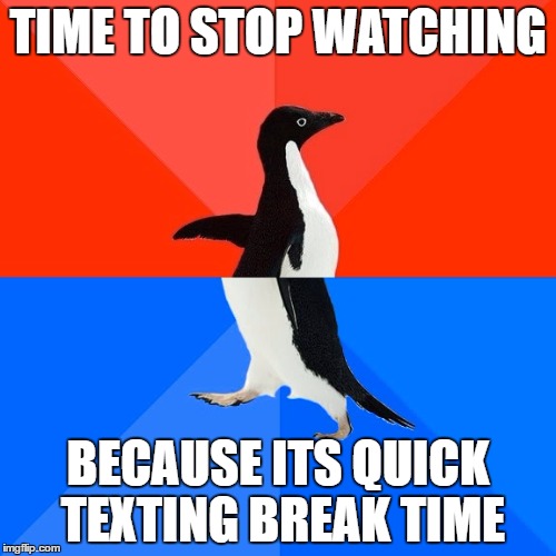 Socially Awesome Awkward Penguin | TIME TO STOP WATCHING; BECAUSE ITS QUICK TEXTING BREAK TIME | image tagged in memes,socially awesome awkward penguin | made w/ Imgflip meme maker