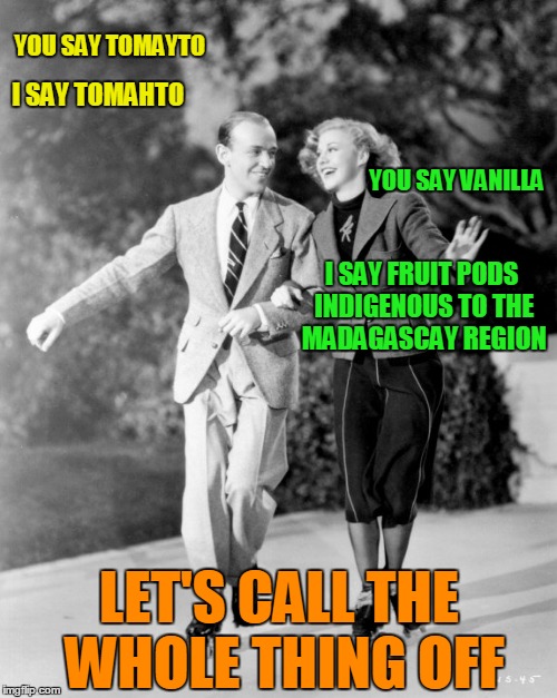 YOU SAY TOMAYTO I SAY TOMAHTO YOU SAY VANILLA I SAY FRUIT PODS INDIGENOUS TO THE MADAGASCAY REGION LET'S CALL THE WHOLE THING OFF | made w/ Imgflip meme maker