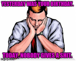 Nobody cares about you.  | YESTERDAY WAS YOUR BIRTHDAY. TODAY, NOBODY GIVES A SHIT. | image tagged in birthday | made w/ Imgflip meme maker