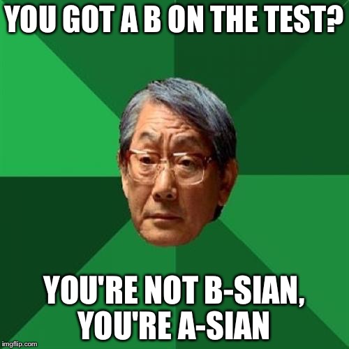 High Expectations Asian Father | YOU GOT A B ON THE TEST? YOU'RE NOT B-SIAN, YOU'RE A-SIAN | image tagged in memes,high expectations asian father | made w/ Imgflip meme maker