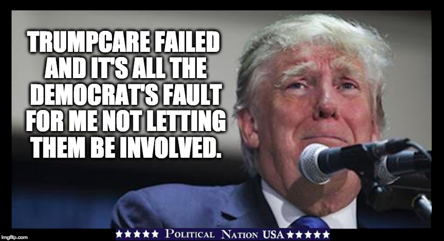 TRUMPCARE FAILED AND IT'S ALL THE DEMOCRAT'S FAULT FOR ME NOT LETTING THEM BE INVOLVED. | image tagged in nevertrump,never trump,nevertrump meme,dumptrump,dump trump | made w/ Imgflip meme maker