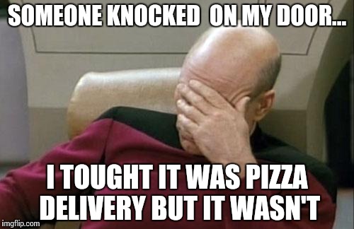 Captain Picard Facepalm | SOMEONE KNOCKED
 ON MY DOOR... I TOUGHT IT WAS PIZZA DELIVERY BUT IT WASN'T | image tagged in memes,captain picard facepalm | made w/ Imgflip meme maker