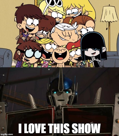Me too Optimus, me too  | I LOVE THIS SHOW | image tagged in the loud house,transformers,loud sisters,optimus prime | made w/ Imgflip meme maker