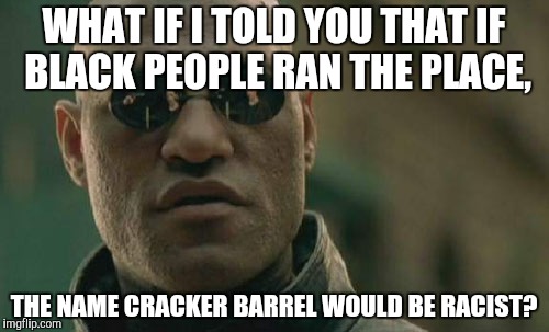 Matrix Morpheus Meme | WHAT IF I TOLD YOU THAT IF BLACK PEOPLE RAN THE PLACE, THE NAME CRACKER BARREL WOULD BE RACIST? | image tagged in memes,matrix morpheus | made w/ Imgflip meme maker