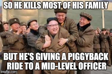 Kim Jong Un why? | SO HE KILLS MOST OF HIS FAMILY; BUT HE'S GIVING A PIGGYBACK RIDE TO A MID-LEVEL OFFICER | image tagged in kim jong un,unpredictable,memes | made w/ Imgflip meme maker