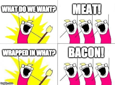 And we want it now! | WHAT DO WE WANT? MEAT! BACON! WRAPPED IN WHAT? | image tagged in memes,what do we want,bacon | made w/ Imgflip meme maker