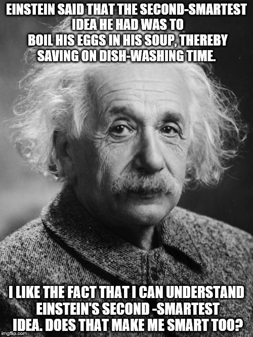 Smarty pants Einstein  | EINSTEIN SAID THAT THE SECOND-SMARTEST IDEA HE HAD WAS TO BOIL HIS EGGS IN HIS SOUP, THEREBY SAVING ON DISH-WASHING TIME. I LIKE THE FACT THAT I CAN UNDERSTAND EINSTEIN'S SECOND -SMARTEST IDEA. DOES THAT MAKE ME SMART TOO? | image tagged in smarty pants einstein | made w/ Imgflip meme maker